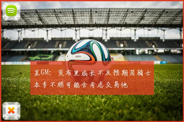 某GM：莫布里成长不及预期若骑士本季不顺可能会考虑交易他