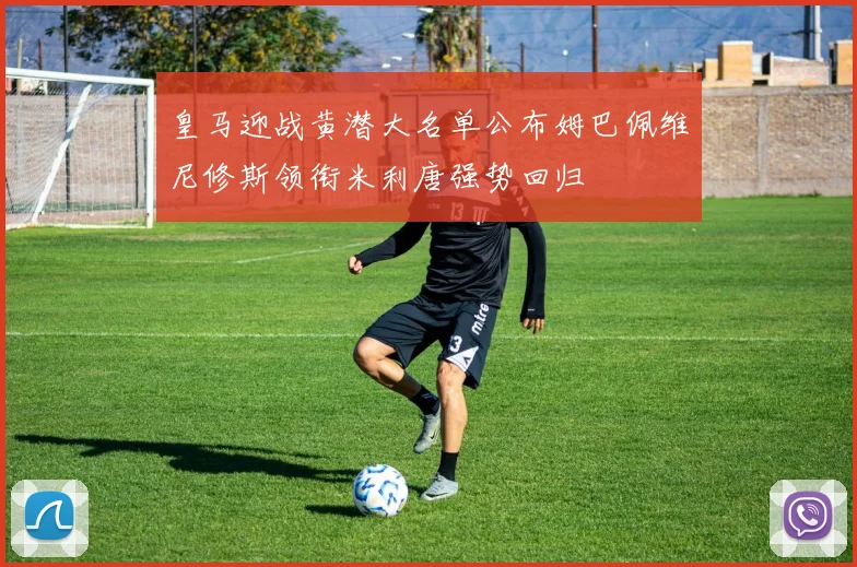皇马迎战黄潜大名单公布姆巴佩维尼修斯领衔米利唐强势回归