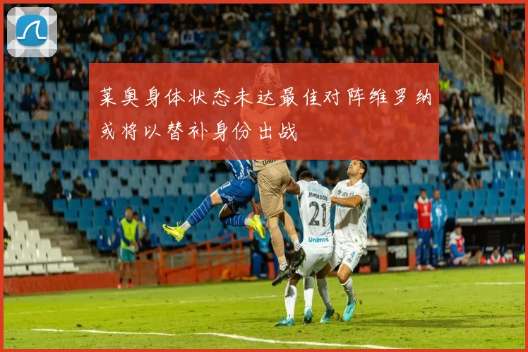 莱奥身体状态未达最佳对阵维罗纳或将以替补身份出战