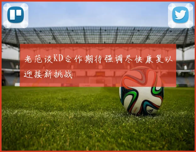 老范谈KD合作期待强调尽快康复以迎接新挑战