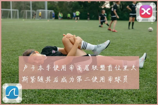 卢卡本季使用率高居联盟首位里夫斯紧随其后成为第二使用率球员