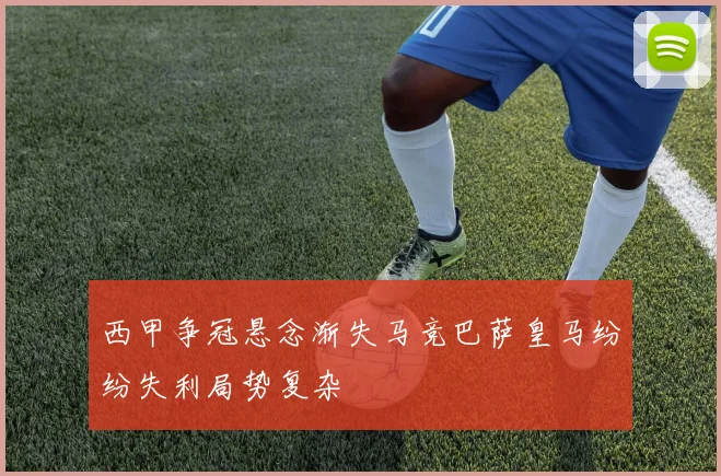 西甲争冠悬念渐失马竞巴萨皇马纷纷失利局势复杂