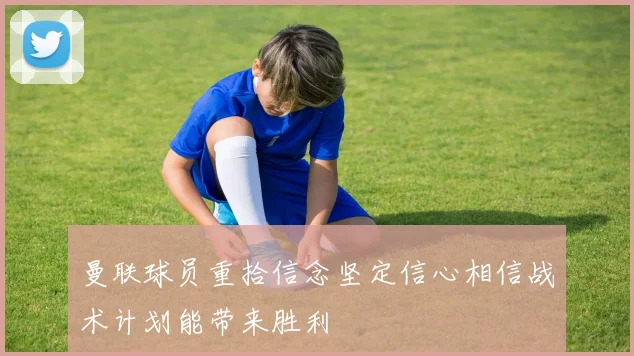 曼联球员重拾信念坚定信心相信战术计划能带来胜利