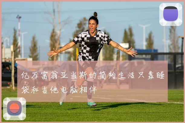 亿万富翁亚当斯的简约生活只靠睡袋和吉他电脑相伴