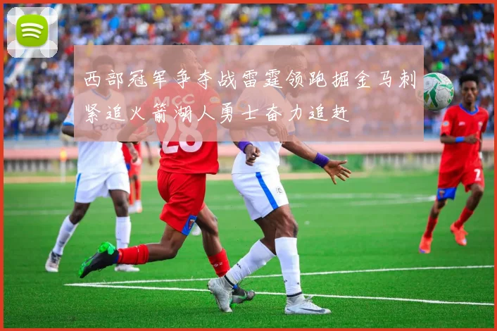 西部冠军争夺战雷霆领跑掘金马刺紧追火箭湖人勇士奋力追赶