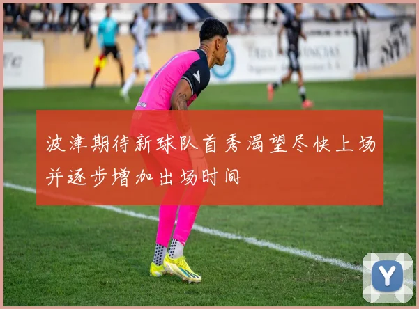 波津期待新球队首秀渴望尽快上场并逐步增加出场时间