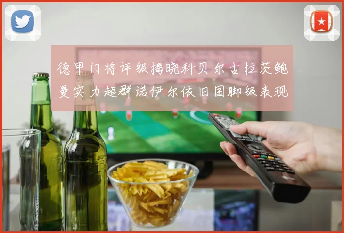 德甲门将评级揭晓科贝尔古拉茨鲍曼实力超群诺伊尔依旧国脚级表现引关注