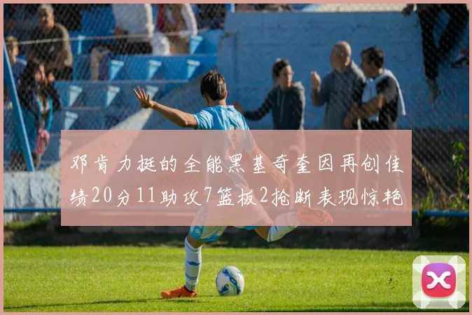 邓肯力挺的全能黑基奇奎因再创佳绩20分11助攻7篮板2抢断表现惊艳