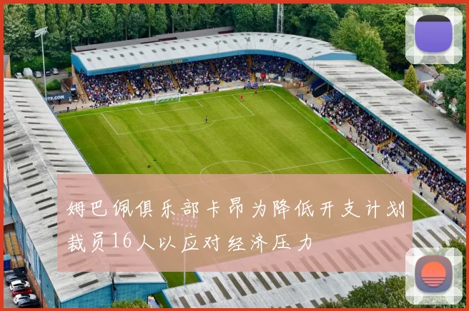 姆巴佩俱乐部卡昂为降低开支计划裁员16人以应对经济压力