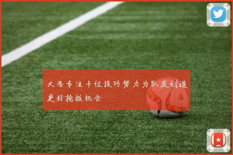 大洛专注卡位技巧努力为队友创造更好抢板机会