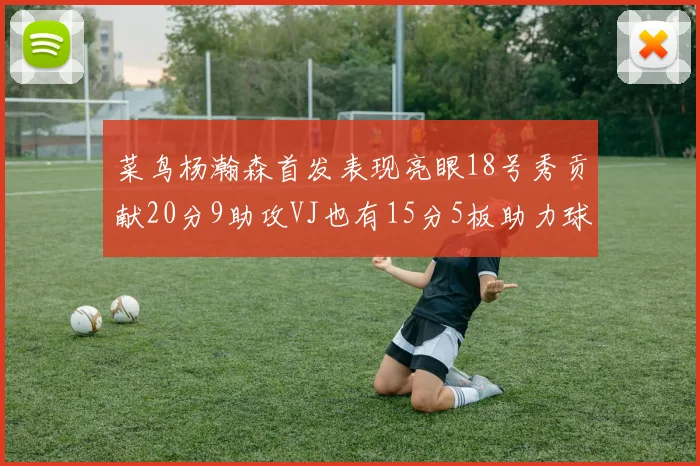 菜鸟杨瀚森首发表现亮眼18号秀贡献20分9助攻VJ也有15分5板助力球队