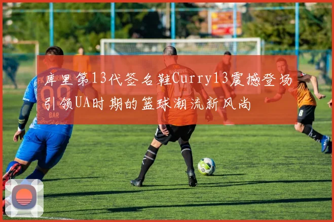 库里第13代签名鞋Curry13震撼登场引领UA时期的篮球潮流新风尚