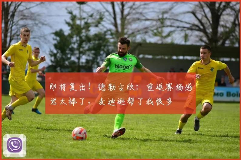即将复出！德勒古欣：重返赛场感觉太棒了，麦迪逊帮了我很多