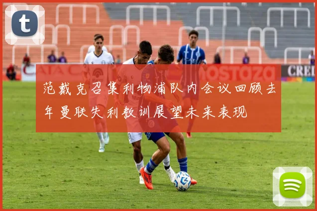 范戴克召集利物浦队内会议回顾去年曼联失利教训展望未来表现