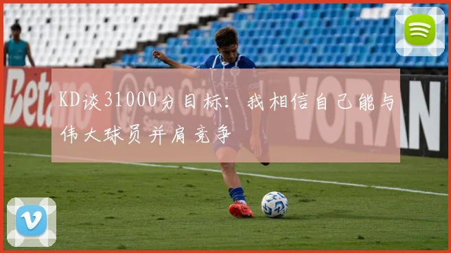 KD谈31000分目标：我相信自己能与伟大球员并肩竞争