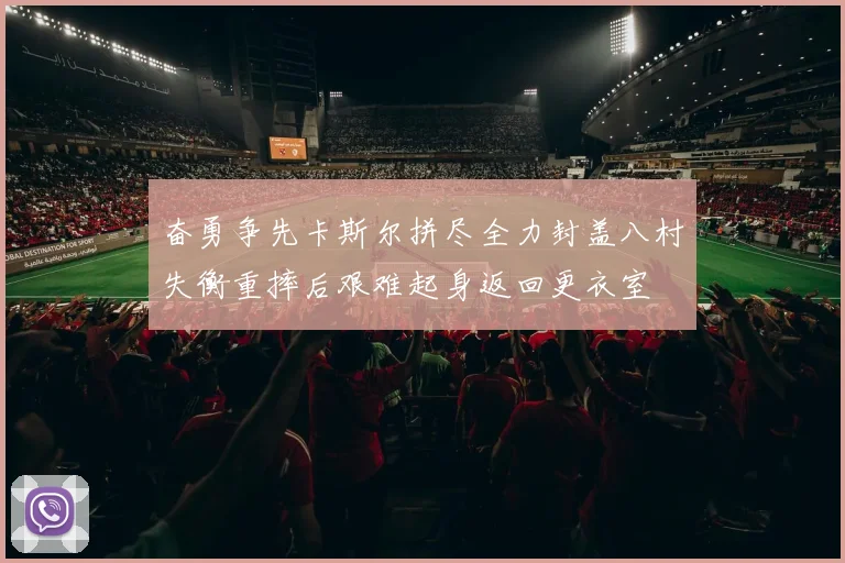 奋勇争先卡斯尔拼尽全力封盖八村失衡重摔后艰难起身返回更衣室