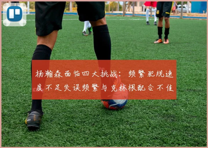 杨瀚森面临四大挑战：频繁犯规速度不足失误频繁与克林根配合不佳