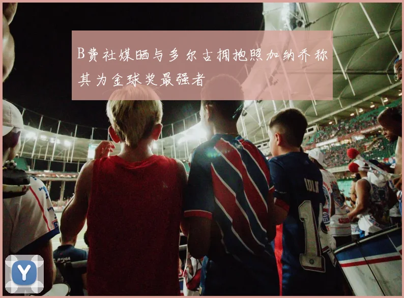 B费社媒晒与多尔古拥抱照加纳乔称其为金球奖最强者