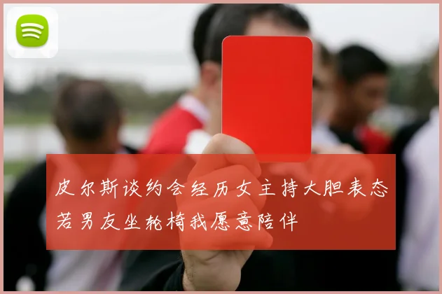 皮尔斯谈约会经历女主持大胆表态若男友坐轮椅我愿意陪伴