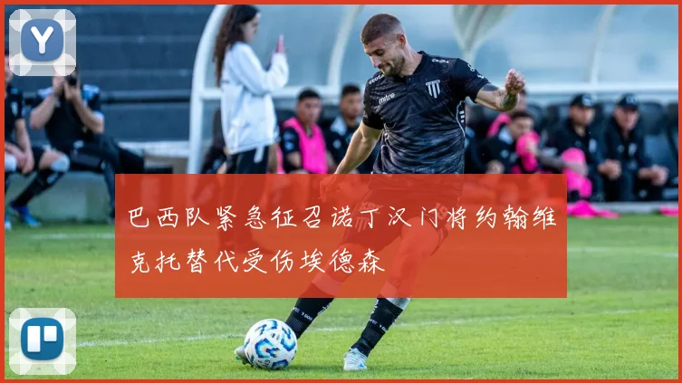 巴西队紧急征召诺丁汉门将约翰维克托替代受伤埃德森