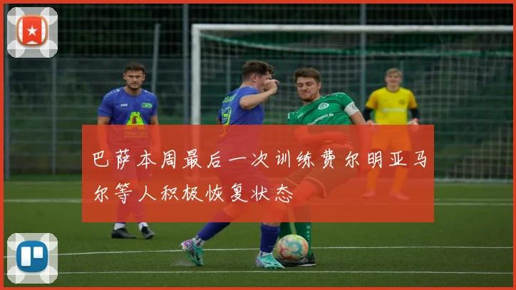 巴萨本周最后一次训练费尔明亚马尔等人积极恢复状态