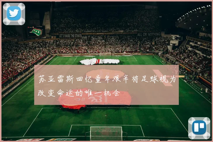 苏亚雷斯回忆童年艰辛将足球视为改变命运的唯一机会