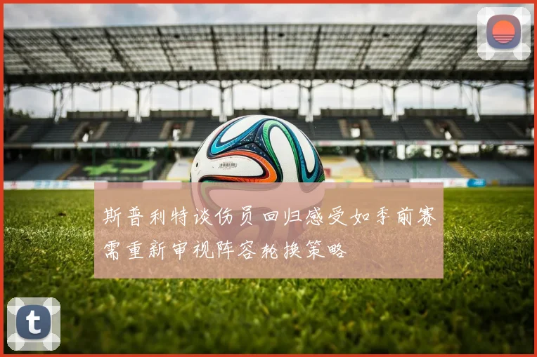 斯普利特谈伤员回归感受如季前赛需重新审视阵容轮换策略