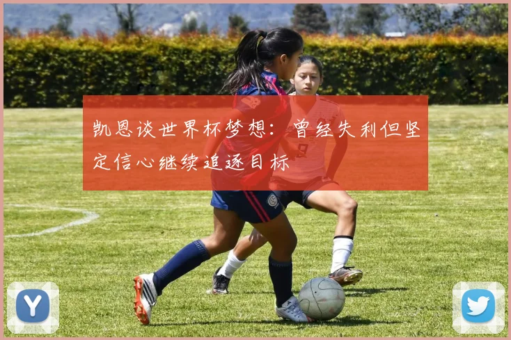 凯恩谈世界杯梦想：曾经失利但坚定信心继续追逐目标