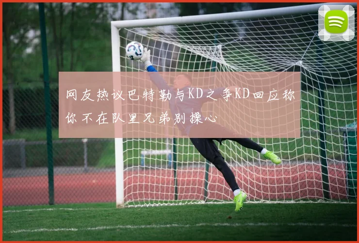 网友热议巴特勒与KD之争KD回应称你不在队里兄弟别操心