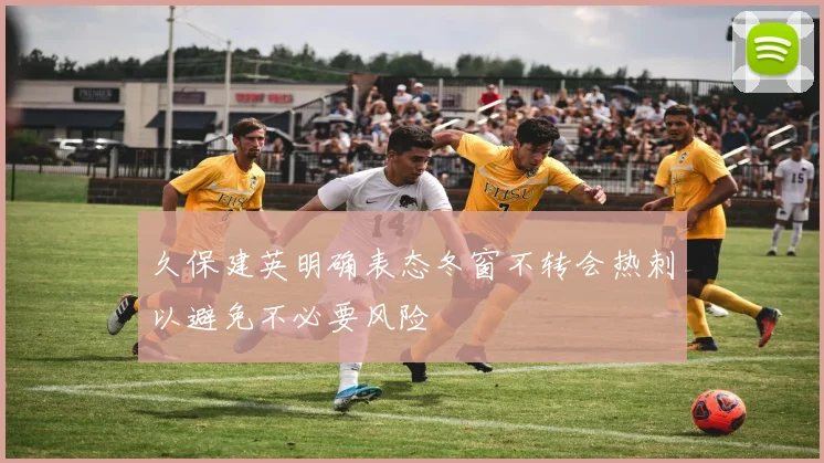 久保建英明确表态冬窗不转会热刺以避免不必要风险