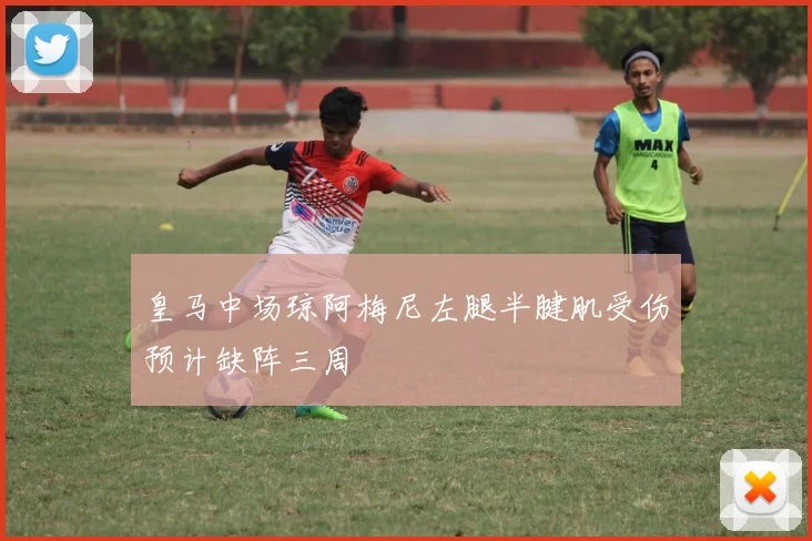 皇马中场琼阿梅尼左腿半腱肌受伤预计缺阵三周