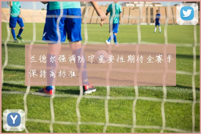 兰德尔强调防守重要性期待全赛季保持高标准