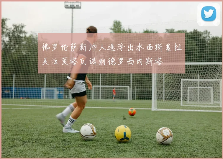 佛罗伦萨新帅人选浮出水面斯基拉关注莫塔瓦诺利德罗西内斯塔