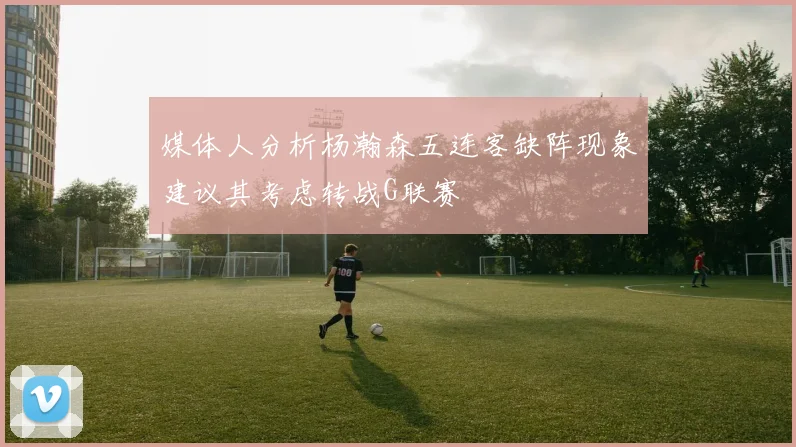媒体人分析杨瀚森五连客缺阵现象建议其考虑转战G联赛