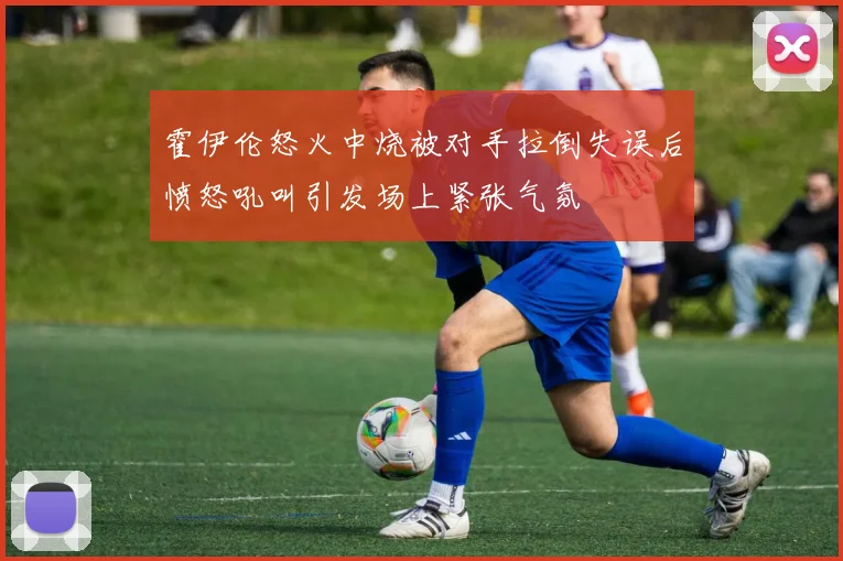霍伊伦怒火中烧被对手拉倒失误后愤怒吼叫引发场上紧张气氛