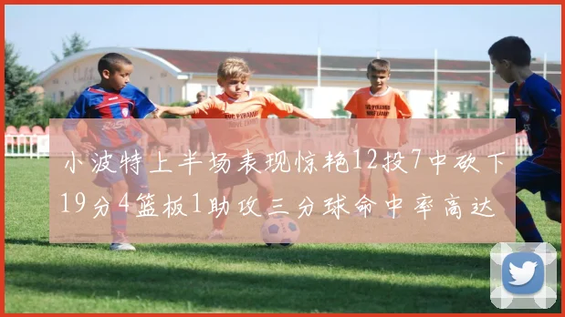 小波特上半场表现惊艳12投7中砍下19分4篮板1助攻三分球命中率高达60