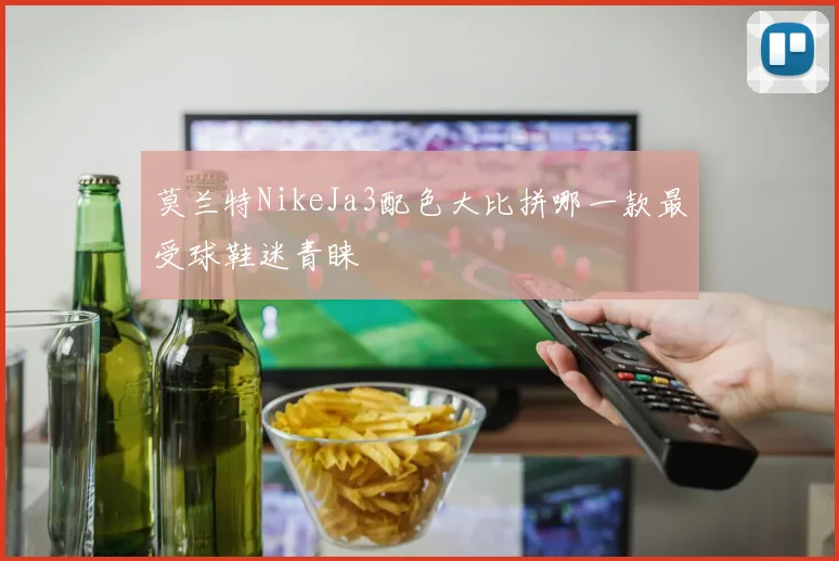 莫兰特NikeJa3配色大比拼哪一款最受球鞋迷青睐