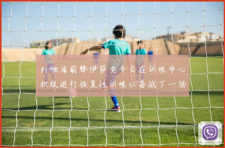 利物浦前锋伊萨克今日在训练中心积极进行恢复性训练以备战下一场比赛