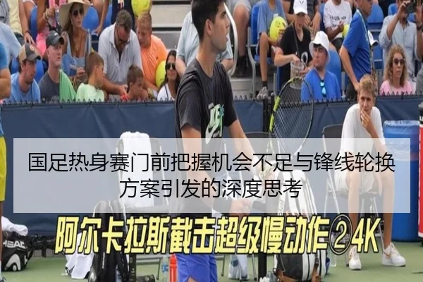 国足热身赛门前把握机会不足与锋线轮换方案引发的深度思考(MILANSPORT)